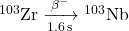 {}^{103}\mathrm {Zr}\xrightarrow[1.6\,\mathrm{s}]{\mathrm \beta^{-}} {}^{103}\mathrm{Nb}