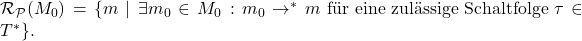  \mathcal{R}_\mathcal{P}(M_0) = \{ m \mid \exists m_0 \in M_0: m_0 \to^* m \text{ f&uuml;r eine zul&auml;ssige Schaltfolge } \tau \in T^* \}. 